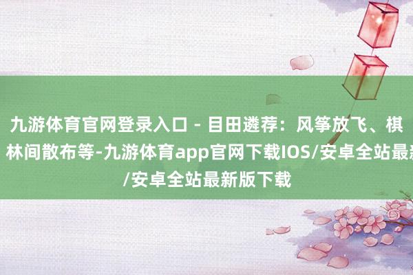 九游体育官网登录入口 - 目田遴荐：风筝放飞、棋牌文娱、林间散布等-九游体育app官网下载IOS/安卓全站最新版下载