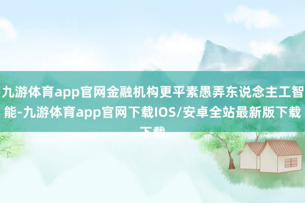 九游体育app官网金融机构更平素愚弄东说念主工智能-九游体育app官网下载IOS/安卓全站最新版下载