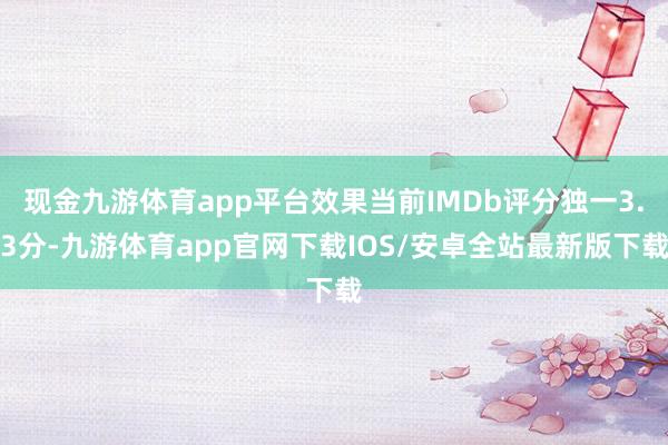 现金九游体育app平台效果当前IMDb评分独一3.3分-九游体育app官网下载IOS/安卓全站最新版下载