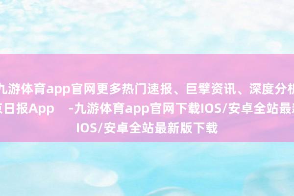 九游体育app官网更多热门速报、巨擘资讯、深度分析尽在北京日报App    -九游体育app官网下载IOS/安卓全站最新版下载