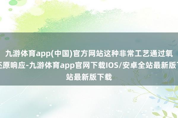 九游体育app(中国)官方网站这种非常工艺通过氧化还原响应-九游体育app官网下载IOS/安卓全站最新版下载