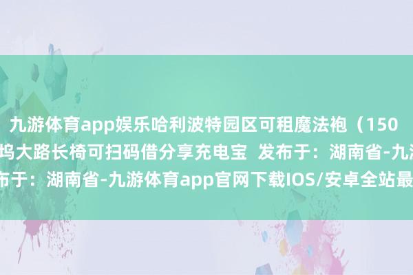 九游体育app娱乐哈利波特园区可租魔法袍（150 元 / 天）  休息：好莱坞大路长椅可扫码借分享充电宝  发布于：湖南省-九游体育app官网下载IOS/安卓全站最新版下载