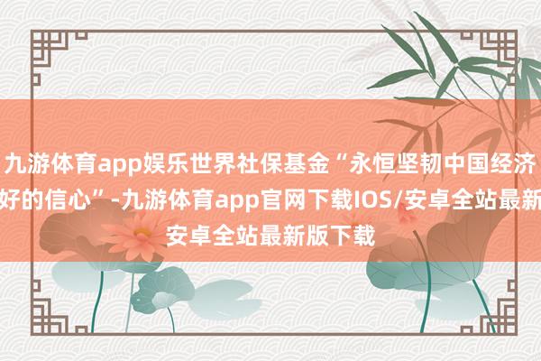 九游体育app娱乐世界社保基金“永恒坚韧中国经济经久向好的信心”-九游体育app官网下载IOS/安卓全站最新版下载