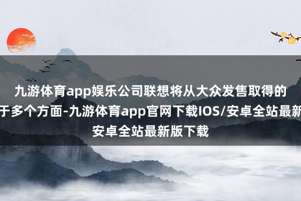 九游体育app娱乐 公司联想将从大众发售取得的净额用于多个方面-九游体育app官网下载IOS/安卓全站最新版下载
