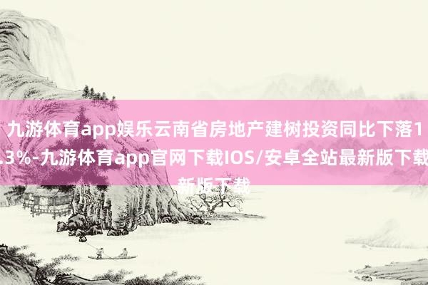 九游体育app娱乐云南省房地产建树投资同比下落1.3%-九游体育app官网下载IOS/安卓全站最新版下载