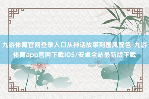 九游体育官网登录入口从神话故事到国风配色-九游体育app官网下载IOS/安卓全站最新版下载