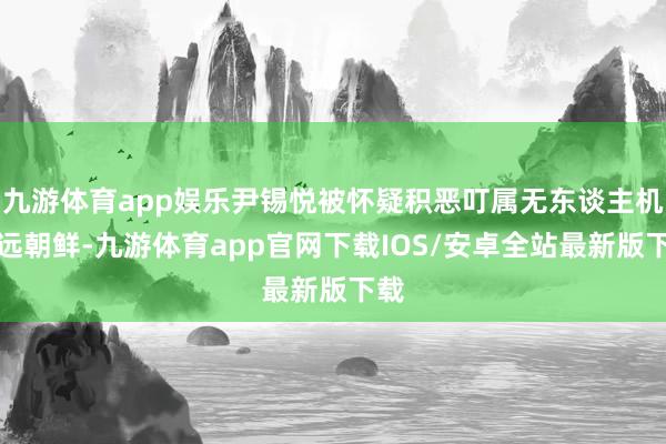 九游体育app娱乐尹锡悦被怀疑积恶叮属无东谈主机长远朝鲜-九游体育app官网下载IOS/安卓全站最新版下载