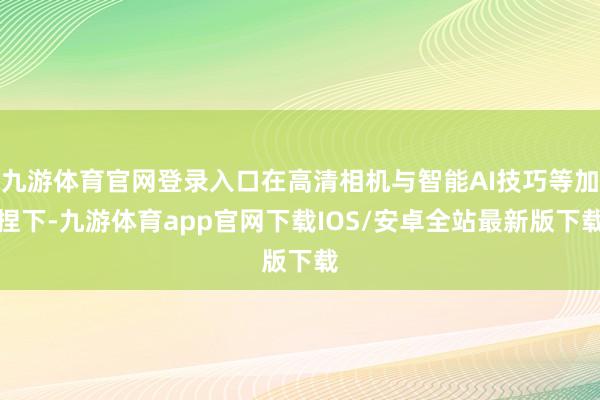 九游体育官网登录入口在高清相机与智能AI技巧等加捏下-九游体育app官网下载IOS/安卓全站最新版下载