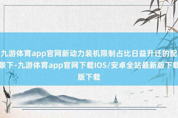 九游体育app官网新动力装机限制占比日益升迁的配景下-九游体育app官网下载IOS/安卓全站最新版下载