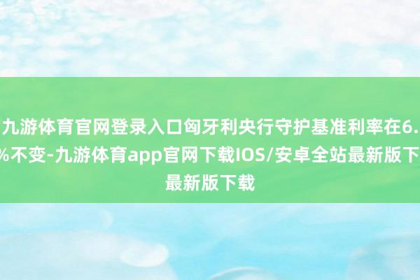 九游体育官网登录入口匈牙利央行守护基准利率在6.5%不变-九游体育app官网下载IOS/安卓全站最新版下载