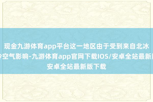 现金九游体育app平台这一地区由于受到来自北冰洋的冷空气影响-九游体育app官网下载IOS/安卓全站最新版下载