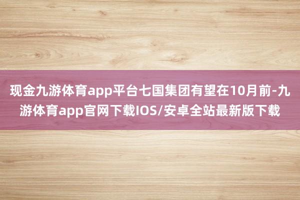 现金九游体育app平台七国集团有望在10月前-九游体育app官网下载IOS/安卓全站最新版下载
