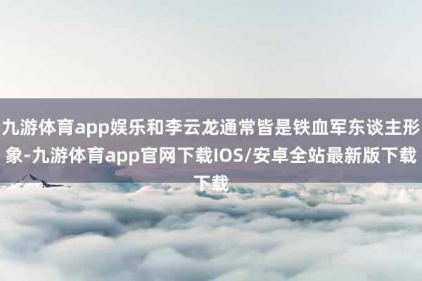 九游体育app娱乐和李云龙通常皆是铁血军东谈主形象-九游体育app官网下载IOS/安卓全站最新版下载