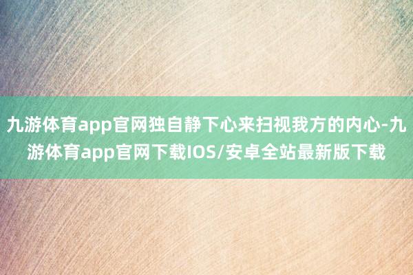 九游体育app官网独自静下心来扫视我方的内心-九游体育app官网下载IOS/安卓全站最新版下载