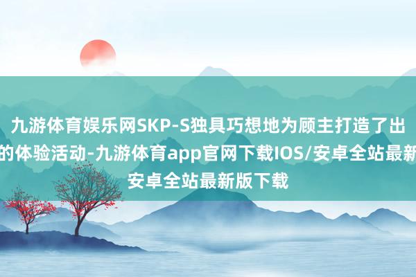 九游体育娱乐网SKP-S独具巧想地为顾主打造了出类拔萃的体验活动-九游体育app官网下载IOS/安卓全站最新版下载