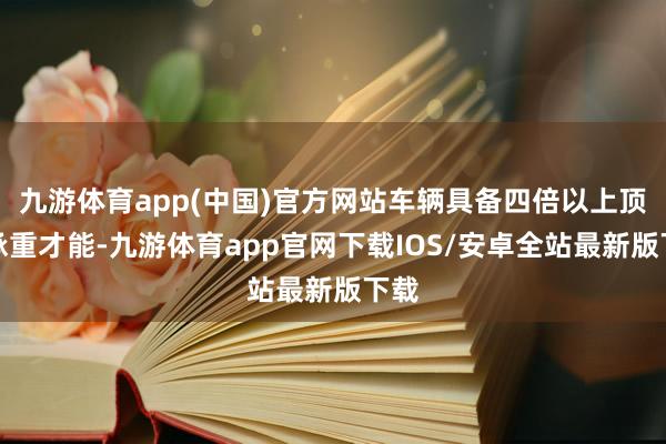九游体育app(中国)官方网站车辆具备四倍以上顶压承重才能-九游体育app官网下载IOS/安卓全站最新版下载