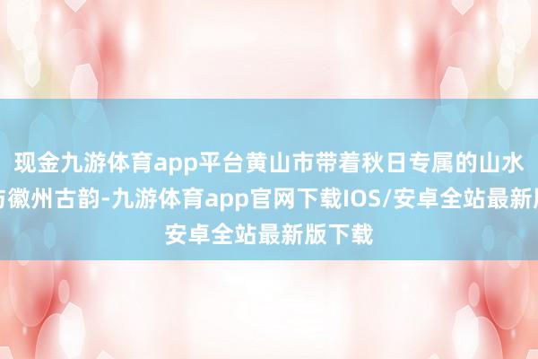 现金九游体育app平台黄山市带着秋日专属的山水诗意与徽州古韵-九游体育app官网下载IOS/安卓全站最新版下载