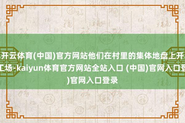开云体育(中国)官方网站他们在村里的集体地盘上开拓工场-kaiyun体育官方网站