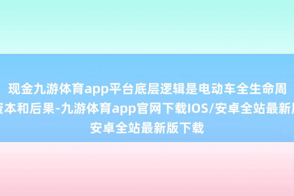 现金九游体育app平台底层逻辑是电动车全生命周期的资本和后果-九游体育app官网下载IOS/安卓全站最新版下载