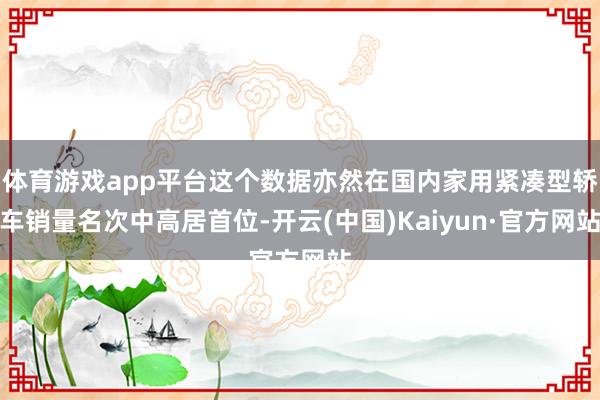 体育游戏app平台这个数据亦然在国内家用紧凑型轿车销量名次中