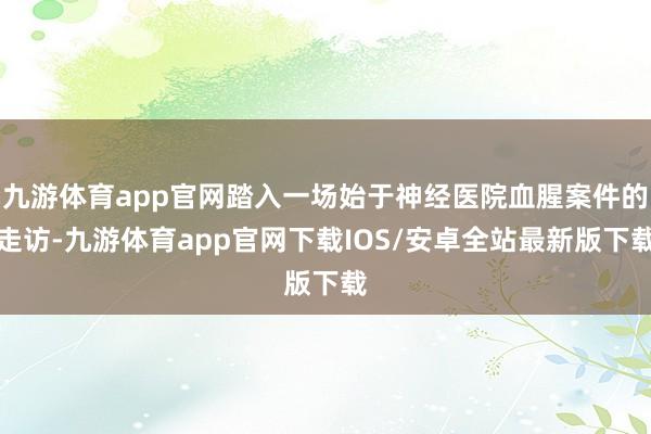 九游体育app官网踏入一场始于神经医院血腥案件的走访-九游体育app官网下载IOS/安卓全站最新版下载
