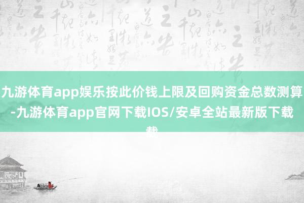 九游体育app娱乐按此价钱上限及回购资金总数测算-九游体育app官网下载IOS/安卓全站最新版下载