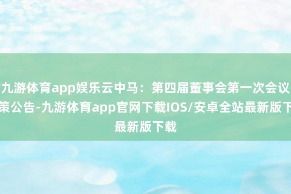 九游体育app娱乐云中马：第四届董事会第一次会议决策公告-九游体育app官网下载IOS/安卓全站最新版下载