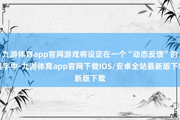 九游体育app官网游戏将设定在一个“动态反馈”的寰宇中-九游体育app官网下载IOS/安卓全站最新版下载