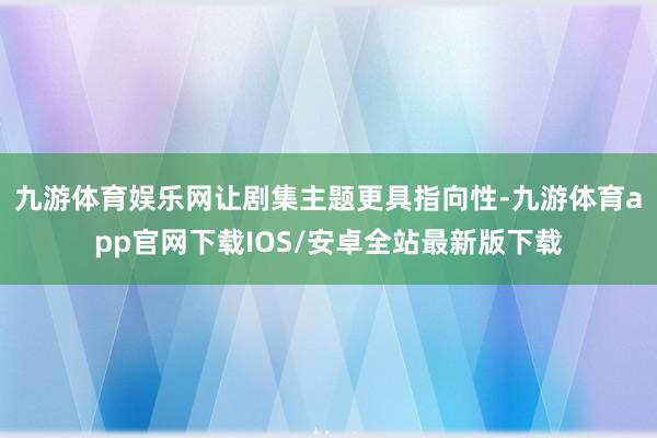 九游体育娱乐网让剧集主题更具指向性-九游体育app官网下载IOS/安卓全站最新版下载