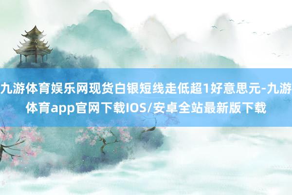 九游体育娱乐网现货白银短线走低超1好意思元-九游体育app官网下载IOS/安卓全站最新版下载