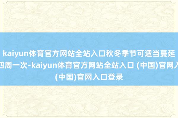 kaiyun体育官方网站全站入口秋冬季节可适当蔓延至三到四周一次-kaiyun体