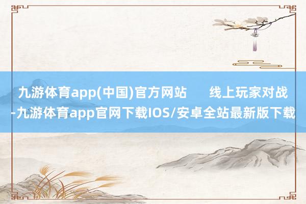 九游体育app(中国)官方网站      线上玩家对战-九游体育app官网下载IOS/安卓全站最新版下载