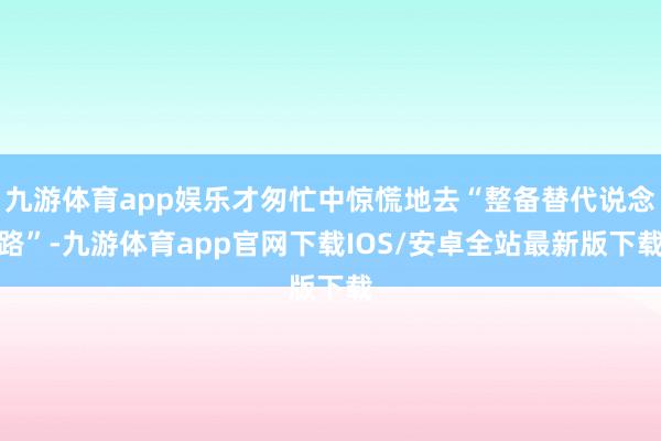 九游体育app娱乐才匆忙中惊慌地去“整备替代说念路”-九游体育app官网下载IOS/安卓全站最新版下载