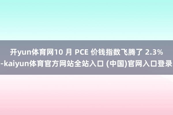 开yun体育网10 月 PCE 价钱指数飞腾了 2.3%-kaiyun体育官方网