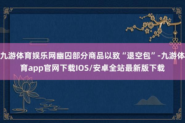 九游体育娱乐网幽囚部分商品以致“退空包”-九游体育app官网下载IOS/安卓全站最新版下载