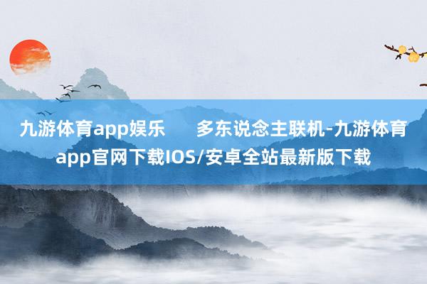 九游体育app娱乐      多东说念主联机-九游体育app官网下载IOS/安卓全站最新版下载