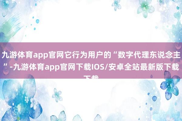 九游体育app官网它行为用户的“数字代理东说念主”-九游体育app官网下载IOS/安卓全站最新版下载