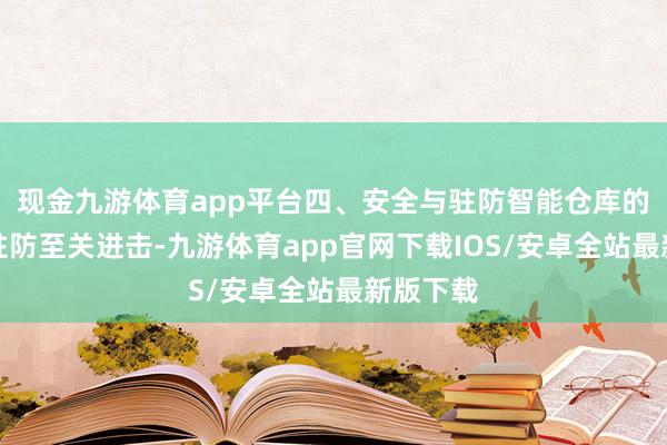 现金九游体育app平台四、安全与驻防智能仓库的安全与驻防至关进击-九游体育app官网下载IOS/安卓全站最新版下载