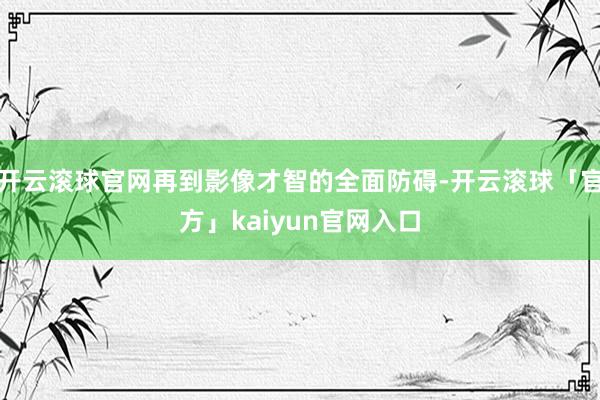 开云滚球官网再到影像才智的全面防碍-开云滚球「官方」kaiyun官网入口