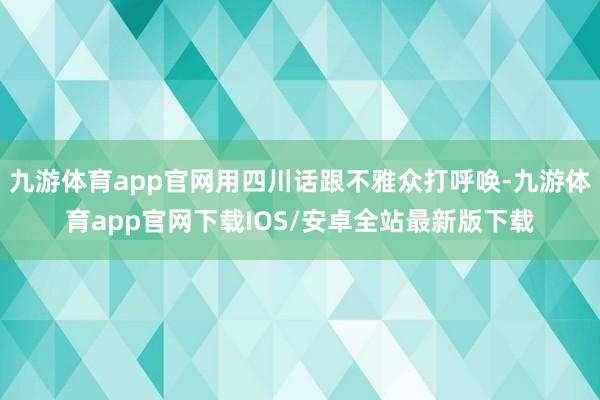 九游体育app官网用四川话跟不雅众打呼唤-九游体育app官网下载IOS/安卓全站最新版下载
