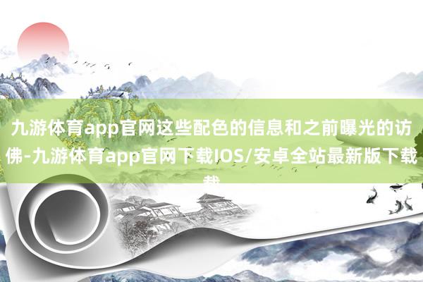 九游体育app官网　　这些配色的信息和之前曝光的访佛-九游体育app官网下载IOS/安卓全站最新版下载