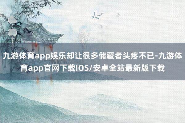 九游体育app娱乐却让很多储藏者头疼不已-九游体育app官网下载IOS/安卓全站最新版下载