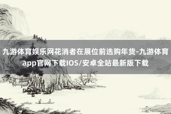 九游体育娱乐网 花消者在展位前选购年货-九游体育app官网下载IOS/安卓全站最新版下载