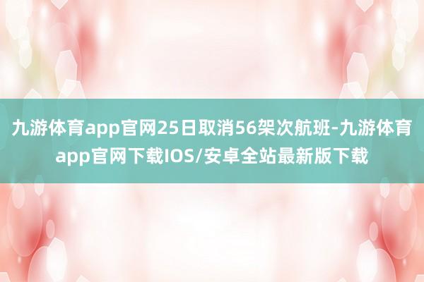 九游体育app官网25日取消56架次航班-九游体育app官网下载IOS/安卓全站最新版下载
