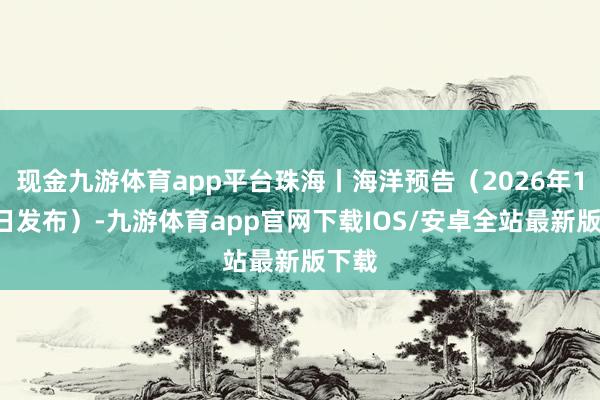 现金九游体育app平台珠海丨海洋预告（2026年1月2日发布）-九游体育app官网下载IOS/安卓全站最新版下载