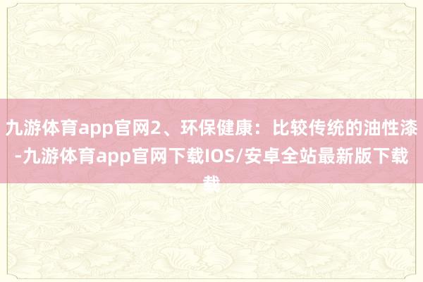 九游体育app官网2、环保健康：比较传统的油性漆-九游体育app官网下载IOS/安卓全站最新版下载