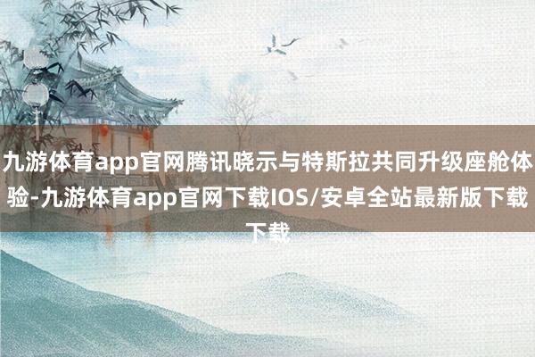 九游体育app官网腾讯晓示与特斯拉共同升级座舱体验-九游体育app官网下载IOS/安卓全站最新版下载