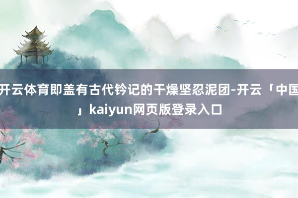 开云体育即盖有古代钤记的干燥坚忍泥团-开云「中国」kaiyu
