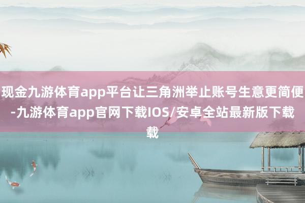 现金九游体育app平台让三角洲举止账号生意更简便-九游体育app官网下载IOS/安卓全站最新版下载