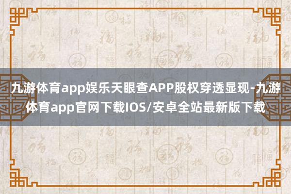 九游体育app娱乐天眼查APP股权穿透显现-九游体育app官网下载IOS/安卓全站最新版下载